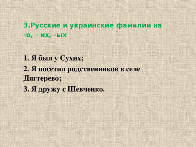 3.Русские и украинские фамилии на -о, - их, -ых 1. Я был у Сухих; 2. Я посетил родственников в селе Дягтерево; 3. Я дружу с Шевченко.