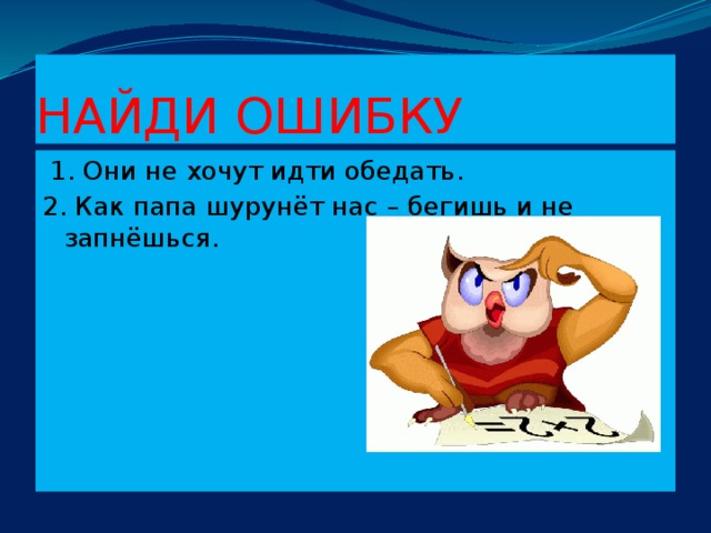 НАЙДИ ОШИБКУ  1. Они не хочут идти обедать. 2. Как папа шурунёт нас – бегишь и не запнёшься.