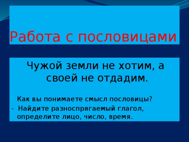 Работа с пословицами  Чужой земли не хотим, а своей не отдадим. Как вы понимаете смысл пословицы? - Найдите разноспрягаемый глагол, определите лицо, число, время.