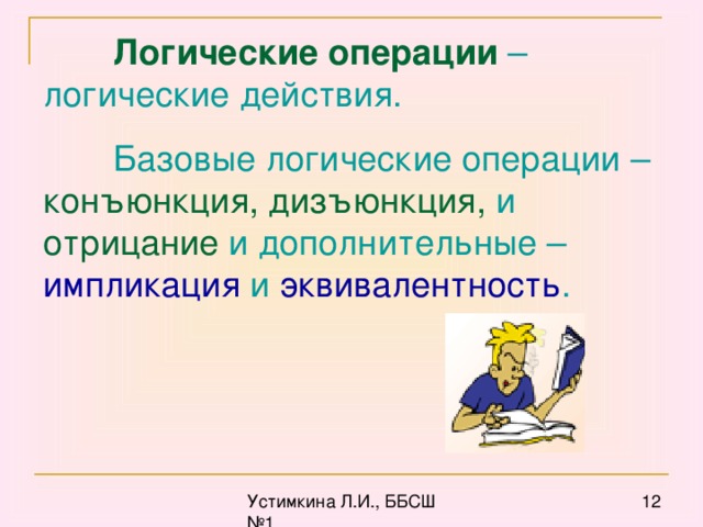 Логические операции – логические действия.  Базовые логические операции – конъюнкция, дизъюнкция, и отрицание и дополнительные – импликация и эквивалентность .