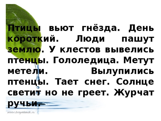 Птицы вьют гнёзда. День короткий. Люди пашут землю. У клестов вывелись птенцы. Гололедица. Метут метели. Вылупились птенцы. Тает снег. Солнце светит но не греет. Журчат ручьи.