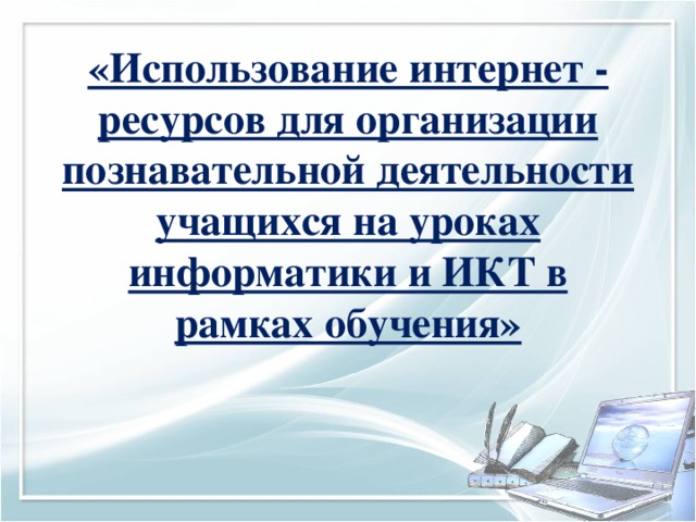 «Использование интернет - ресурсов для организации познавательной деятельности учащихся на уроках информатики и ИКТ в рамках обучения»