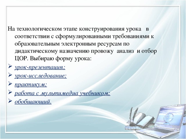 На технологическом этапе конструирования урока   в соответствии с сформулированными требованиями к образовательным электронным ресурсам по дидактическому назначению провожу  анализ  и отбор ЦОР. Выбираю форму урока: