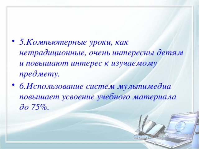 5.Компьютерные уроки, как нетрадиционные, очень интересны детям и повышают интерес к изучаемому предмету. 6.Использование систем мультимедиа повышает усвоение учебного материала до 75%.