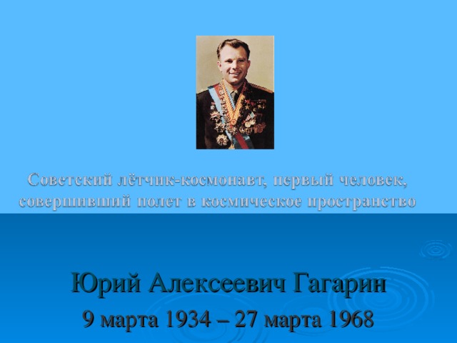 Юрий Алексеевич Гагарин 9 марта 1934 – 27 марта 1968
