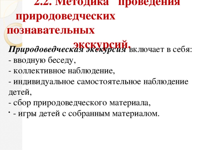 2.2.   Методика   проведения   природоведческих познавательных   экскурсий.  Природоведческая экскурсия  включает в себя: - вводную беседу, - коллективное наблюдение, - индивидуальное самостоятельное наблюдение детей, - сбор природоведческого материала,