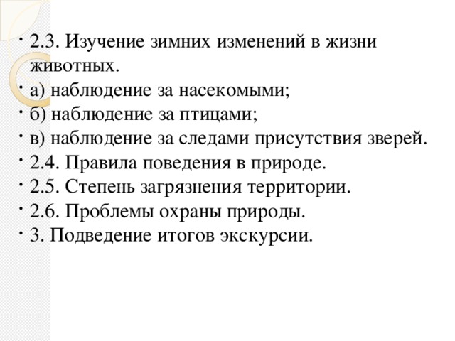 2.3. Изучение зимних изменений в жизни животных. а) наблюдение за насекомыми; б) наблюдение за птицами; в) наблюдение за следами присутствия зверей. 2.4. Правила поведения в природе. 2.5. Степень загрязнения территории. 2.6. Проблемы охраны природы. 3. Подведение итогов экскурсии.