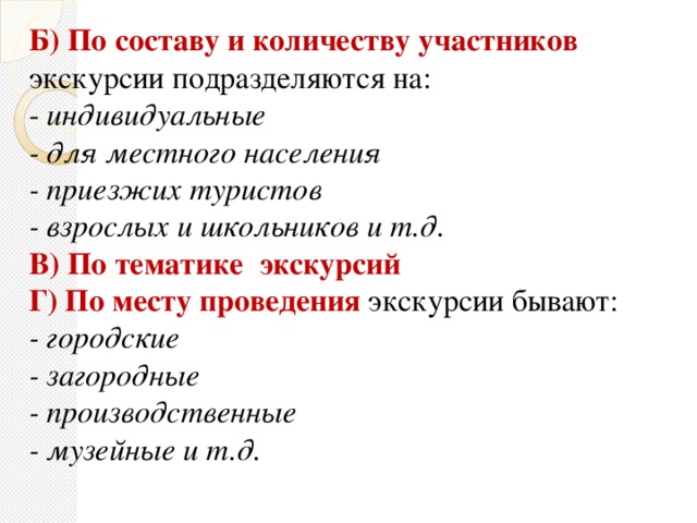 Б) По составу и количеству участников  экскурсии подразделяются на: - индивидуальные - для местного населения - приезжих туристов - взрослых и школьников и т.д. В) По тематике экскурсий Г) По месту проведения  экскурсии бывают: - городские - загородные - производственные - музейные и т.д.