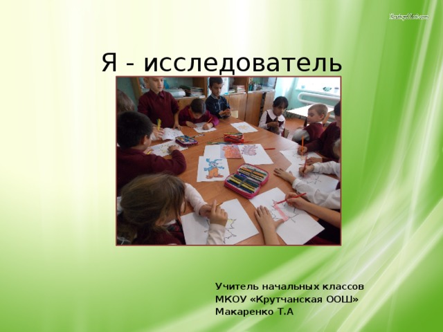 Я - исследователь   Учитель начальных классов МКОУ «Крутчанская ООШ» Макаренко Т.А