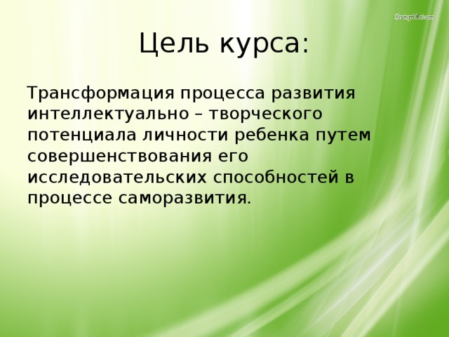 Цель курса: Трансформация процесса развития интеллектуально – творческого потенциала личности ребенка путем совершенствования его исследовательских способностей в процессе саморазвития.