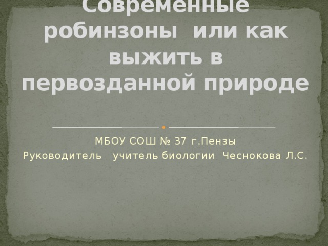 Современные робинзоны или как выжить в первозданной природе   МБОУ СОШ № 37 г.Пензы Руководитель учитель биологии Чеснокова Л.С.