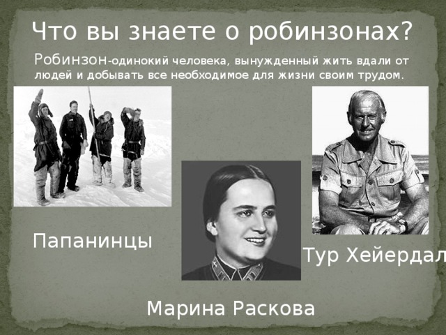 Что вы знаете о робинзонах? Робинзон -одинокий человека, вынужденный жить вдали от людей и добывать все необходимое для жизни своим трудом. Папанинцы Тур Хейердал Марина Раскова