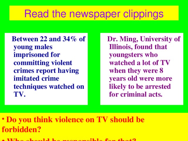 Read the newspaper clippings  Between 22 and 34% of young males imprisoned for committing violent crimes report having imitated crime techniques watched on TV.  Dr. Ming, University of Illinois, found that youngsters who watched a lot of TV when they were 8 years old were more likely to be arrested for criminal acts.