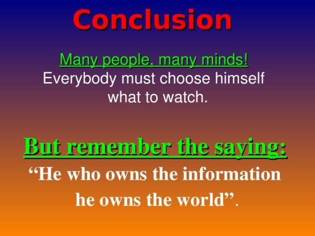 Conclusion   Many people, many minds! Everybody must choose himself  what to watch. But remember the saying: “ He who owns the information  he owns the world” .