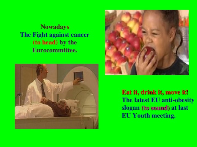 Nowaday s  The Fight against cancer  (to head) by the Eurocommittee. Eat it, drink it, move it! The latest EU anti-obesity slogan (to sound) at last EU Youth meeting.