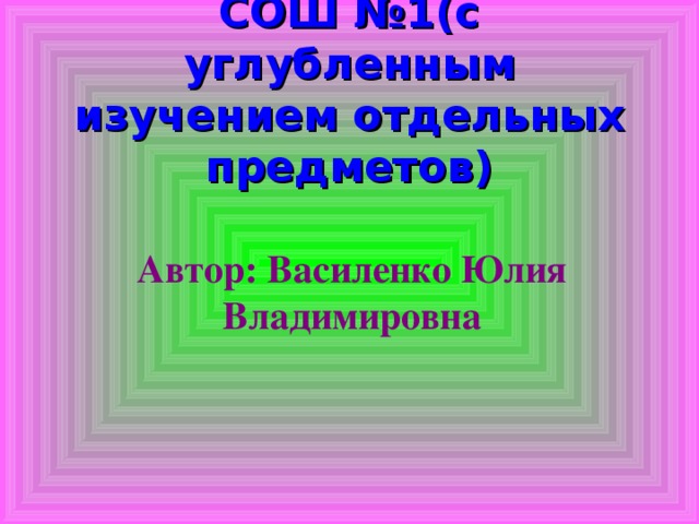 СОШ №1(с углубленным изучением отдельных предметов) Автор: Василенко Юлия Владимировна