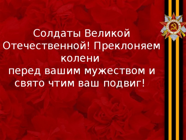 Солдаты Великой Отечественной! Преклоняем колени  перед вашим мужеством и свято чтим ваш подвиг!