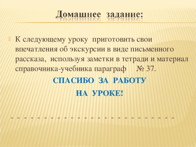 К следующему уроку приготовить свои впечатления об экскурсии в виде письменного рассказа, используя заметки в тетради и материал справочника-учебника параграф № 37.