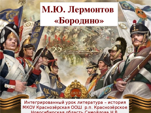 М.Ю. Лермонтов «Бородино» Интегрированный урок литература – история МКОУ Краснозёрская ООШ р.п. Краснозёрское Новосибирская область Самойлова Н.В.