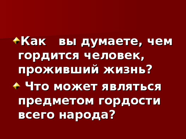 Как вы думаете, чем гордится человек, проживший жизнь?  Что может являться предметом гордости всего народа?