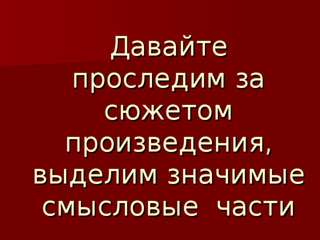 Давайте проследим за сюжетом произведения, выделим значимые смысловые части