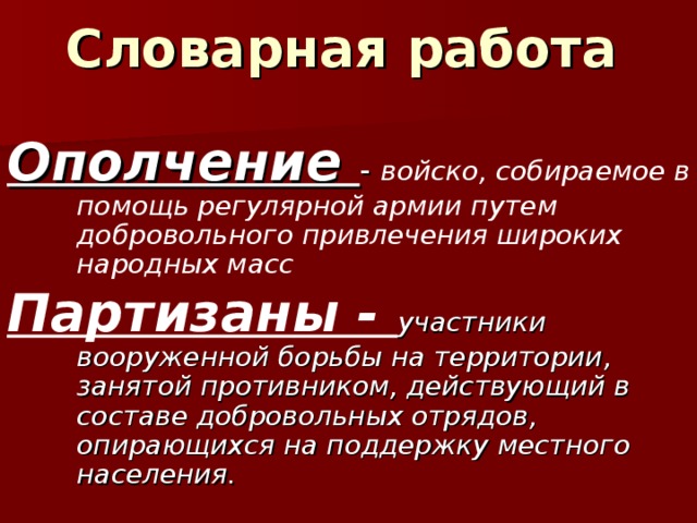 Словарная работа   Ополчение - войско, собираемое в помощь регулярной армии путем добровольного привлечения широких народных масс Партизаны - участники вооруженной борьбы на территории, занятой противником, действующий в составе добровольных отрядов, опирающихся на поддержку местного населения.