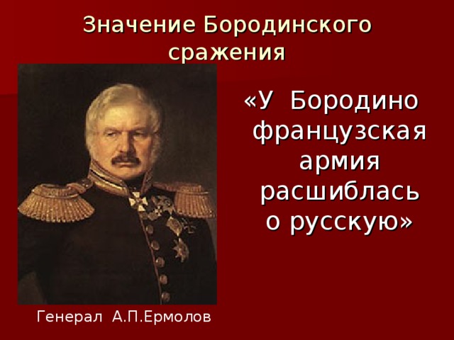 Значение Бородинского сражения «У Бородино французская армия расшиблась о русскую» Генерал А.П.Ермолов