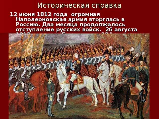 Историческая справка 12 июня 1812 года огромная Наполеоновская армия вторглась в Россию. Два месяца продолжалось отступление русских войск. 26 августа 1812 года под Бородино, в 124 км. от Москвы, произошло генеральное сражение Отечественной войны.