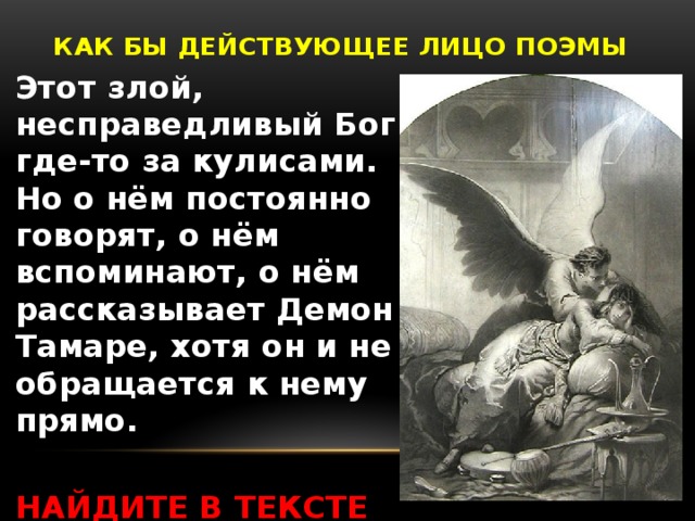 КАК БЫ ДЕЙСТВУЮЩЕЕ ЛИЦО ПОЭМЫ Этот злой, несправедливый Бог где-то за кулисами. Но о нём постоянно говорят, о нём вспоминают, о нём рассказывает Демон Тамаре, хотя он и не обращается к нему прямо.  НАЙДИТЕ В ТЕКСТЕ ПРИМЕР, ИЛЛЮСТРИРУЮЩИЙ РАССКАЗ ДЕМОНА.