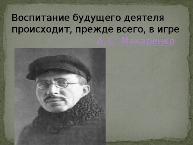 Воспитание будущего деятеля происходит, прежде всего, в игре   А. С. Макаренко  