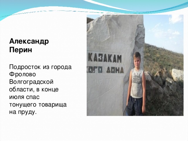 Александр Перин  Подросток из города Фролово Волгоградской области, в конце июля спас тонущего товарища на пруду.