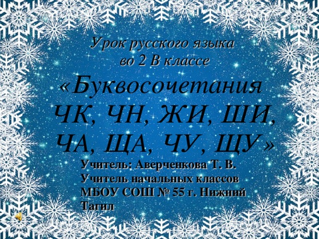 Урок русского языка во 2 В классе «Буквосочетания ЧК, ЧН, ЖИ, ШИ, ЧА, ЩА, ЧУ, ЩУ» Учитель: Аверченкова Т. В. Учитель начальных классов МБОУ СОШ № 55 г. Нижний Тагил