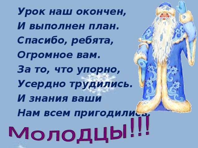 Урок наш окончен, И выполнен план. Спасибо, ребята, Огромное вам. За то, что упорно, Усердно трудились. И знания ваши Нам всем пригодились.