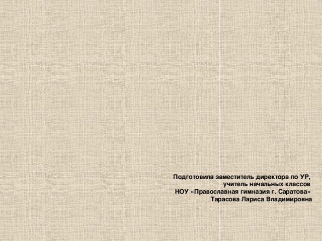 Подготовила заместитель директора по УР, учитель начальных классов НОУ «Православная гимназия г. Саратова» Тарасова Лариса Владимировна