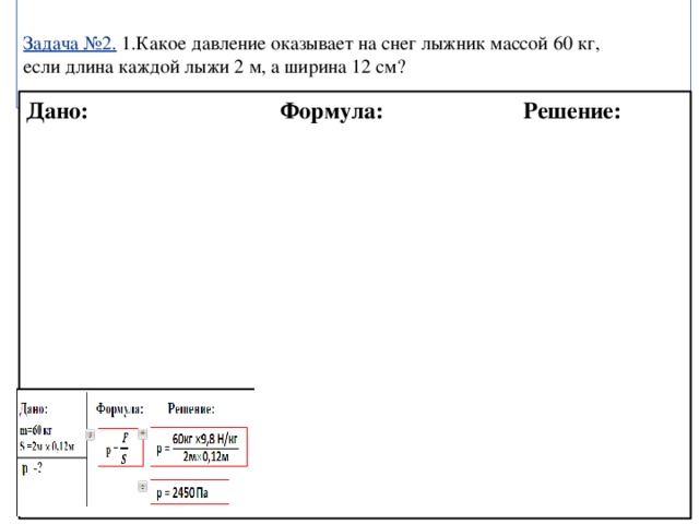 Задача №2. 1.Какое давление оказывает на снег лыжник массой 60 кг, если длина каждой лыжи 2 м, а ширина 12 см? Дано: Формула: Решение:  Проверка