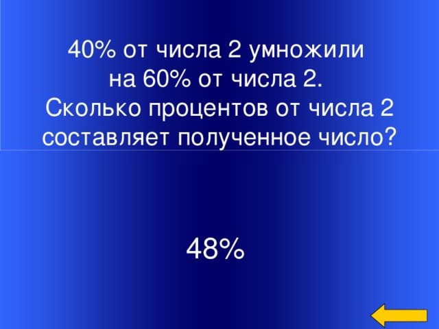40% от числа 2 умножили на 60% от числа 2. Сколько процентов от числа 2  составляет полученное число?  48% Welcome to Power Jeopardy   © Don Link, Indian Creek School, 2004 You can easily customize this template to create your own Jeopardy game. Simply follow the step-by-step instructions that appear on Slides 1-3.