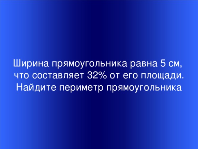 Ширина прямоугольника равна 5 см, что составляет 32% от его площади.  Найдите периметр прямоугольника Welcome to Power Jeopardy   © Don Link, Indian Creek School, 2004 You can easily customize this template to create your own Jeopardy game. Simply follow the step-by-step instructions that appear on Slides 1-3.