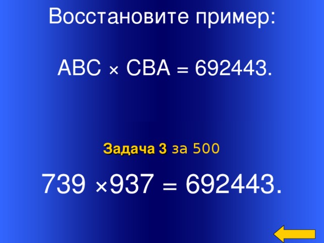 Восстановите пример:  АВС × СВА = 692443. 739 ×937 = 692443. Задача 3  за 500 Welcome to Power Jeopardy   © Don Link, Indian Creek School, 2004 You can easily customize this template to create your own Jeopardy game. Simply follow the step-by-step instructions that appear on Slides 1-3. 64
