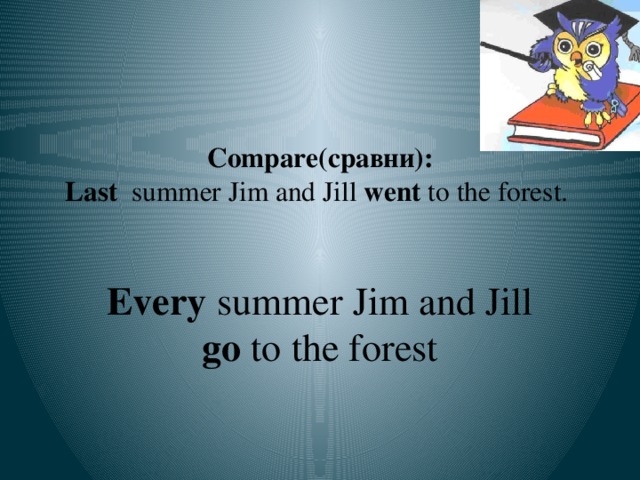 Compare(сравни):  Last  summer Jim and Jill went to the forest.   Every summer Jim and Jill go to the forest