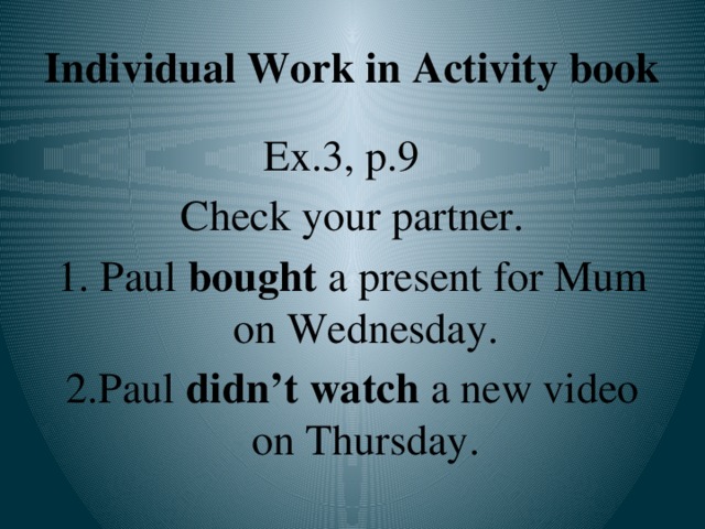 Individual Work in Activity book Ex.3, p.9 Check your partner. 1. Paul bought a present for Mum on Wednesday. 2.Paul didn’t watch a new video on Thursday.