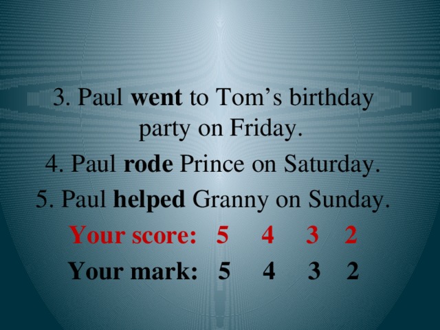 3. Paul went to Tom’s birthday party on Friday. 4. Paul rode Prince on Saturday. 5. Paul helped Granny on Sunday. Your score: 5 4 3 2 Your mark: 5 4 3 2