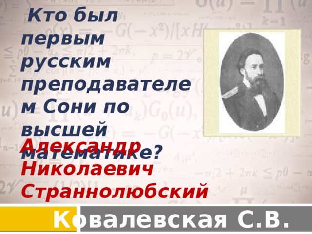   Кто был первым русским преподавателем Сони по высшей математике?   Александр Николаевич Страннолюбский   Ковалевская С.В.