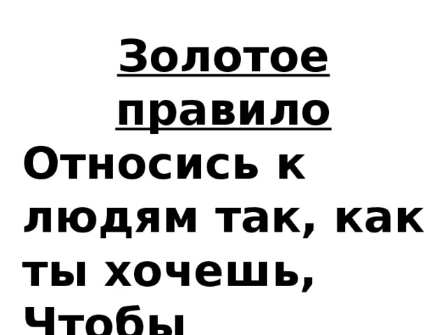 Золотое правило Относись к людям так, как ты хочешь, Чтобы относились к тебе.