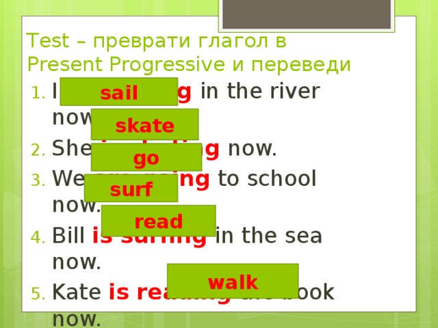 Test – преврати глагол в Present Progressive и переведи I am sailing in the river now. She is skating now. We are going to school now. Bill is surfing in the sea now. Kate is reading the book now. The friends are walking now. sail skate go surf read walk