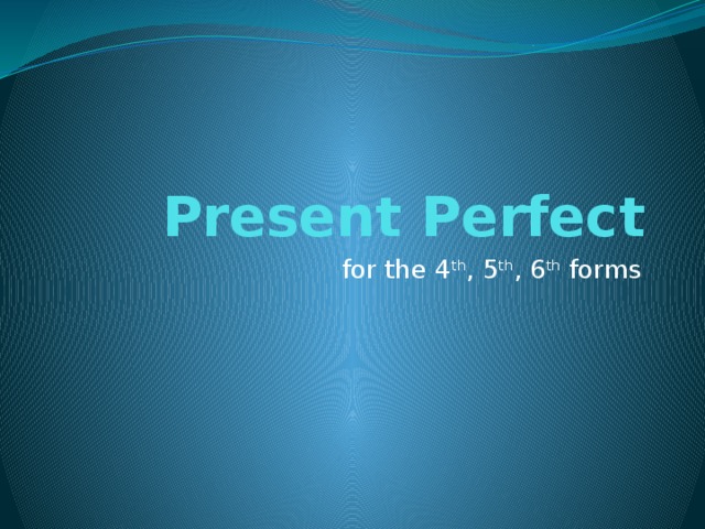 Present Perfect for the 4 th , 5 th , 6 th forms