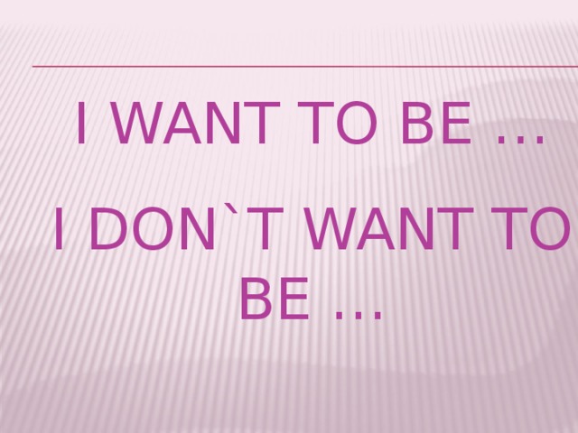 I want to be … I don`t want to be …