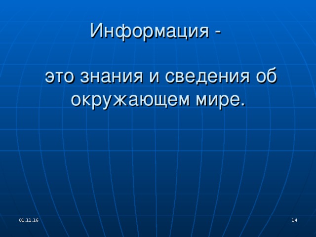 Основные свойства информации: Объективность – не зависит от чего-либо мнения.  Достоверность – отражает истинное положение дел.  Полнота – достаточна для понимания и принятия решения.  Актуальность – важна и существенна для настоящего времени.  Ценность (полезность, значимость)- обеспечивает решение поставленной задачи, нужна для того чтобы принимать правильные решения.  Понятность (ясность)– выражена на языке, доступном получателю. 01.11.16