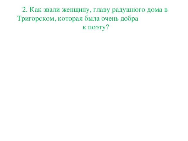 2. Как звали женщину, главу радушного дома в Тригорском, которая была очень добра  к поэту?