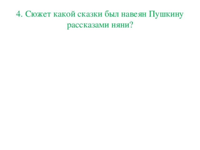 4. Сюжет какой сказки был навеян Пушкину рассказами няни?