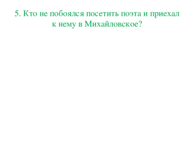 5. Кто не побоялся посетить поэта и приехал к нему в Михайловское?